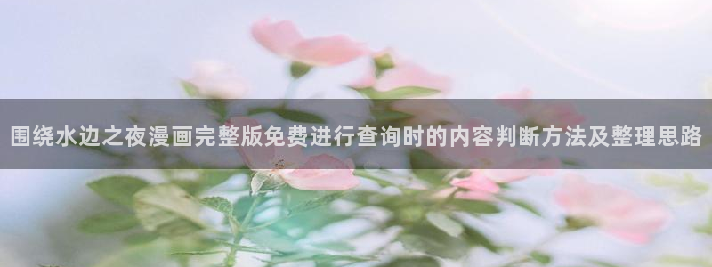 漫画资讯:围绕水边之夜漫画完整版免费进行查询时的内容判断方法及整理思路