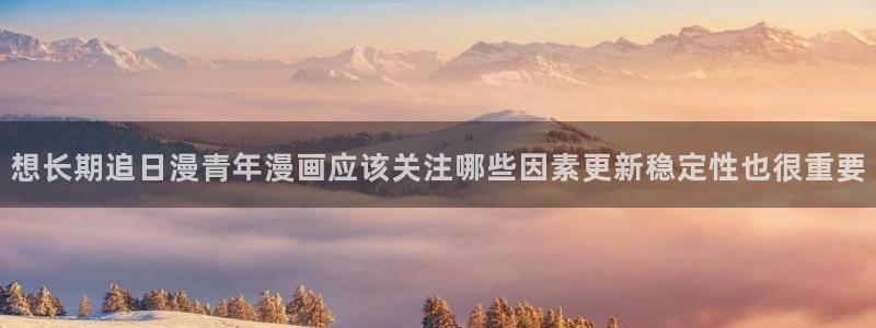 漫画在线观看:想长期追日漫青年漫画应该关注哪些因素更新稳定性也很重要